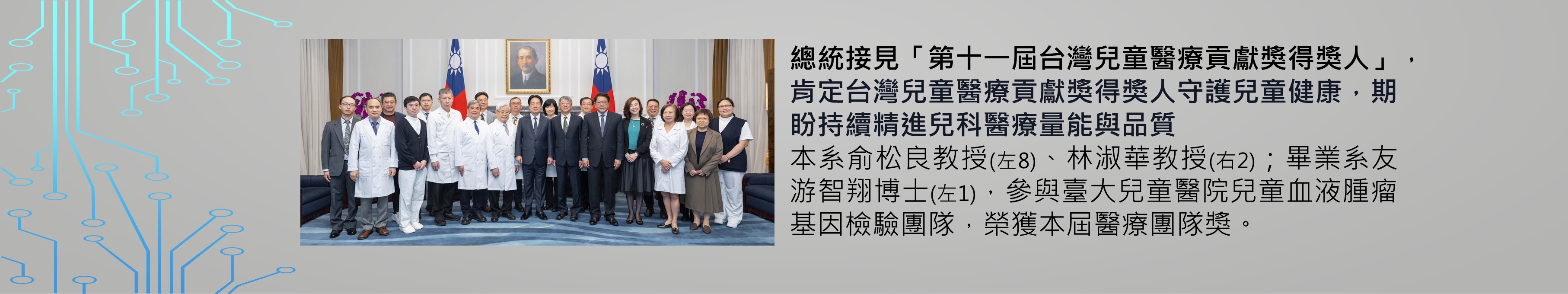 本系俞松良教授、林淑華教授；系友游智翔博士，參與臺大兒童醫院兒童血液腫瘤基因檢驗團隊，榮獲第十一屆台灣兒童醫療貢獻獎-醫療團隊獎，獲總統接見嘉勉
